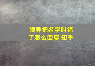 领导把名字叫错了怎么回复 知乎